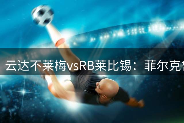 云达不莱梅vsRB莱比锡：菲尔克鲁格、阿图尔首发，恩昆库、劳姆出战