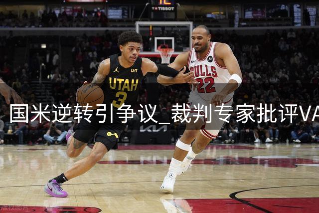 国米逆转引争议 裁判专家批评VAR使用和劳塔罗黄牌判罚